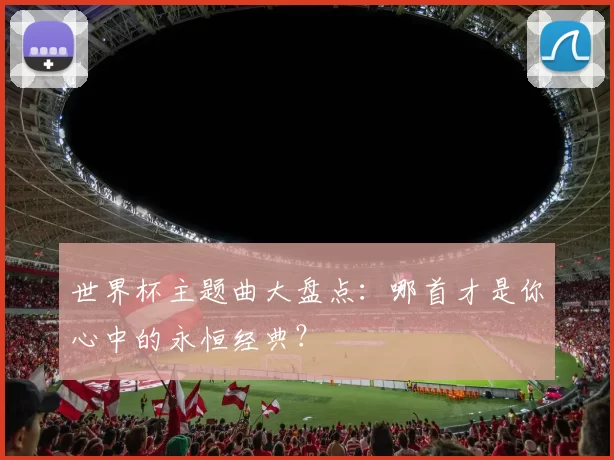 世界杯主题曲大盘点:哪首才是你心中的永恒经典?